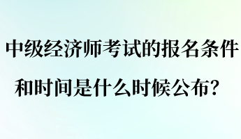 中級(jí)經(jīng)濟(jì)師考試的報(bào)名條件和時(shí)間是什么時(shí)候公布？