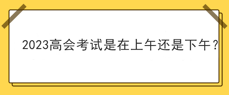 2023高會考試是在上午還是下午？