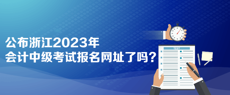 公布浙江2023年會計(jì)中級考試報名網(wǎng)址了嗎？