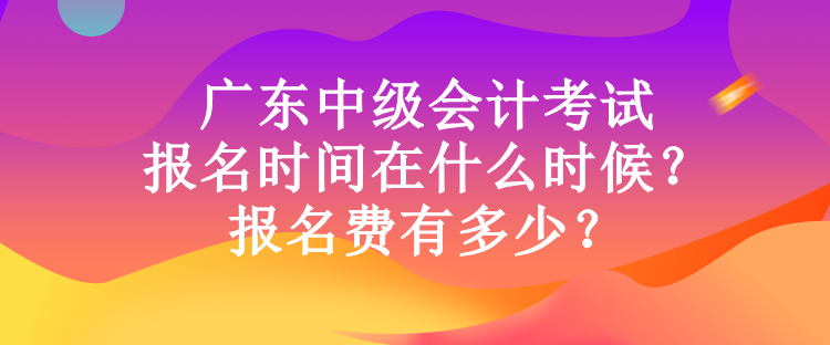 廣東中級(jí)會(huì)計(jì)考試報(bào)名時(shí)間在什么時(shí)候？報(bào)名費(fèi)有多少？