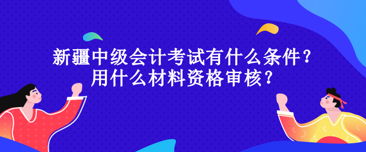 新疆中級(jí)會(huì)計(jì)考試有什么條件？用什么材料資格審核？