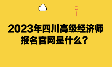 2023年四川高級經(jīng)濟師報名官網(wǎng)是什么？