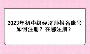 2023年初中級(jí)經(jīng)濟(jì)師報(bào)名賬號(hào)如何注冊(cè)？在哪注冊(cè)？