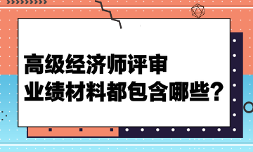 高級經(jīng)濟(jì)師評審業(yè)績材料都包含哪些？