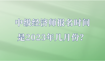 中級經(jīng)濟(jì)師報(bào)名時(shí)間是2023年幾月份？