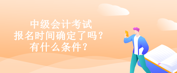 中級會計考試報名時間確定了嗎？有什么條件？