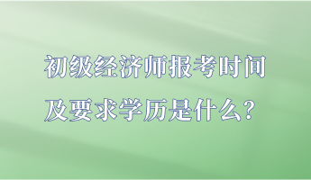 初級經(jīng)濟(jì)師報考時間及要求學(xué)歷是什么？