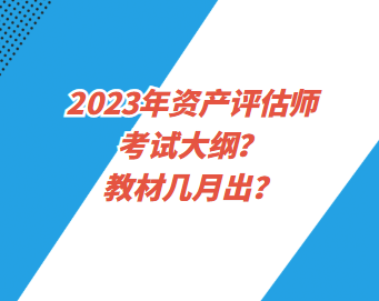 2023年資產(chǎn)評(píng)估師考試大綱？教材幾月出？