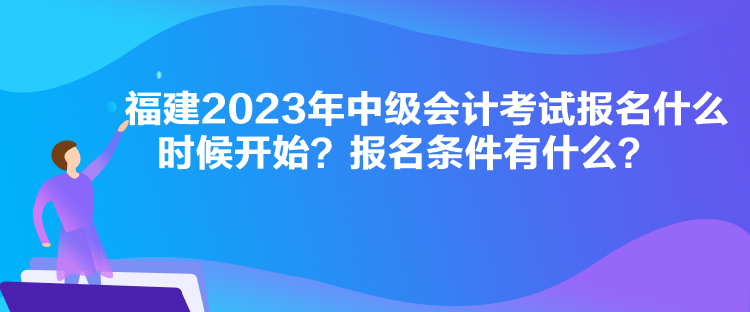 福建2023年中級會計考試報名什么時候開始？報名條件有什么？