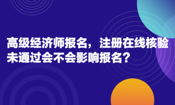 高級經(jīng)濟(jì)師報(bào)名，注冊在線核驗(yàn)未通過會(huì)不會(huì)影響報(bào)名？