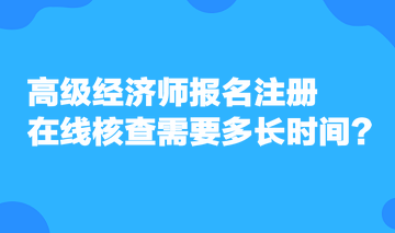 高級(jí)經(jīng)濟(jì)師報(bào)名注冊(cè)，在線核查需要多長(zhǎng)時(shí)間？