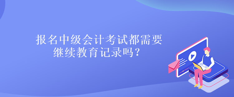 報(bào)名中級(jí)會(huì)計(jì)考試都需要繼續(xù)教育記錄嗎？