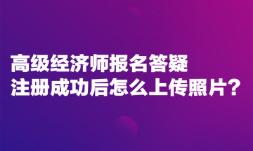 高級經(jīng)濟(jì)師報名答疑：注冊成功后怎么上傳照片？