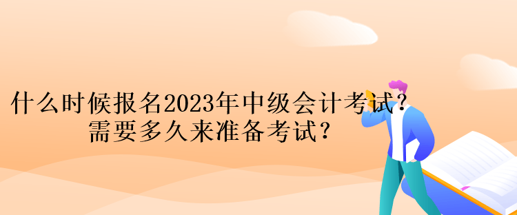 什么時候報名2023年中級會計考試？需要多久來準備考試？