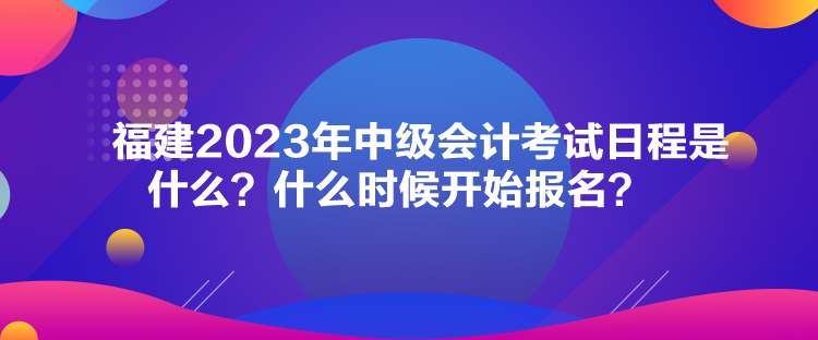 福建2023年中級會計考試日程是什么？什么時候開始報名？