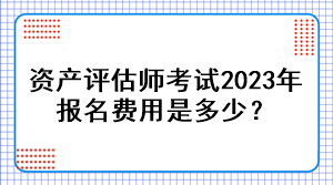 資產(chǎn)評估師考試2023年報(bào)名費(fèi)用是多少？