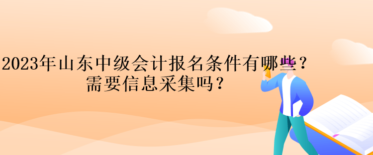 2023年山東中級會計報名條件有哪些？需要信息采集嗎？