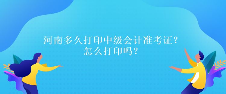 河南多久打印中級會計準考證？怎么打印嗎？