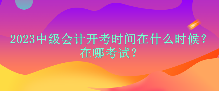 2023中級(jí)會(huì)計(jì)開(kāi)考時(shí)間在什么時(shí)候？在哪考試？