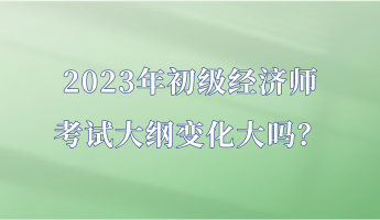 2023年初級(jí)經(jīng)濟(jì)師考試大綱變化大嗎？