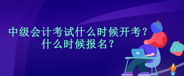 中級會計考試什么時候開考？什么時候報名？