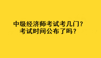 中級(jí)經(jīng)濟(jì)師考試考幾門？考試時(shí)間公布了嗎？