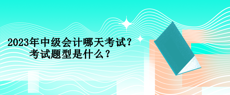 2023年中級(jí)會(huì)計(jì)哪天考試？考試題型是什么？