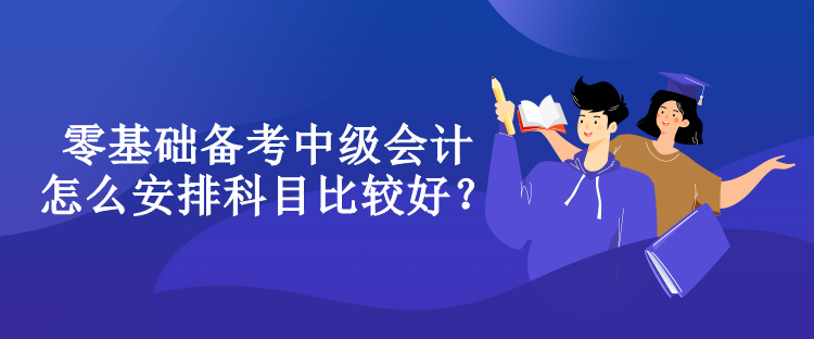 零基礎備考中級會計怎么安排科目比較好？