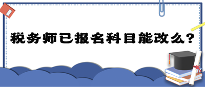 稅務(wù)師已報(bào)名科目能改么？