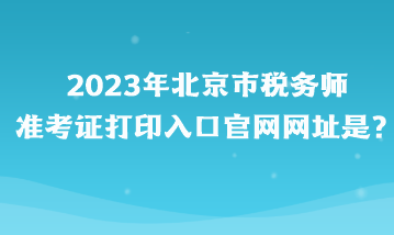 2023年北京市稅務(wù)師準(zhǔn)考證打印入口官網(wǎng)網(wǎng)址是？