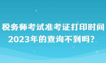 稅務(wù)師考試準(zhǔn)考證打印時間2023年的查詢不到嗎？