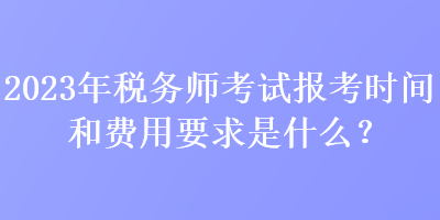 2023年稅務(wù)師考試報考時間和費用要求是什么？