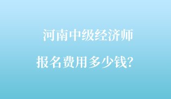 河南中級(jí)經(jīng)濟(jì)師報(bào)名費(fèi)用多少錢？