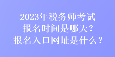 2023年稅務(wù)師考試報(bào)名時(shí)間是哪天？報(bào)名入口網(wǎng)址是什么？