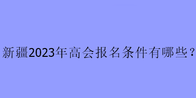 新疆2023年高會報名條件有哪些？