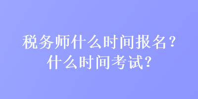 稅務(wù)師什么時間報名？什么時間考試？