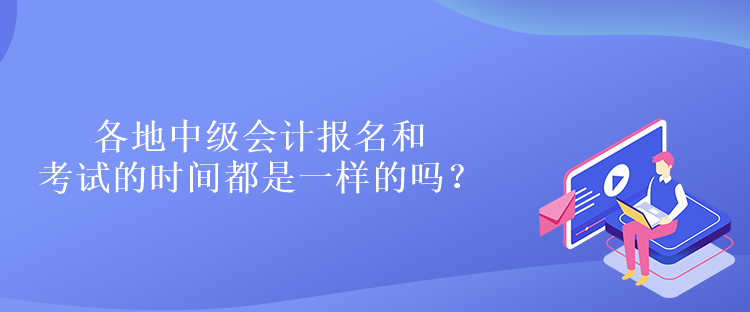 各地中級會計報名和考試的時間都是一樣的嗎？