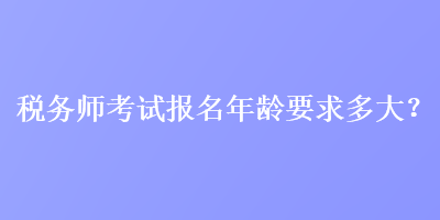 稅務(wù)師考試報(bào)名年齡要求多大？