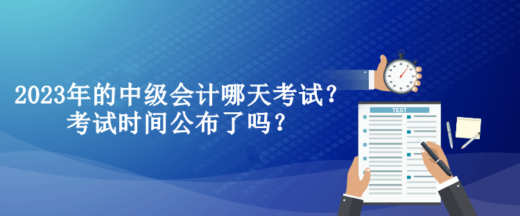 2023年的中級會計哪天考試？考試時間公布了嗎？