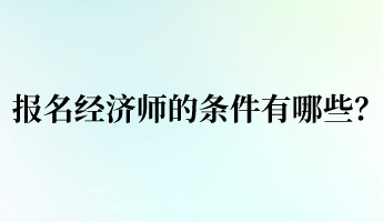 報(bào)名經(jīng)濟(jì)師的條件有哪些？