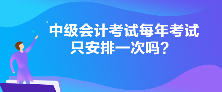 中級(jí)會(huì)計(jì)考試每年考試只安排一次嗎？