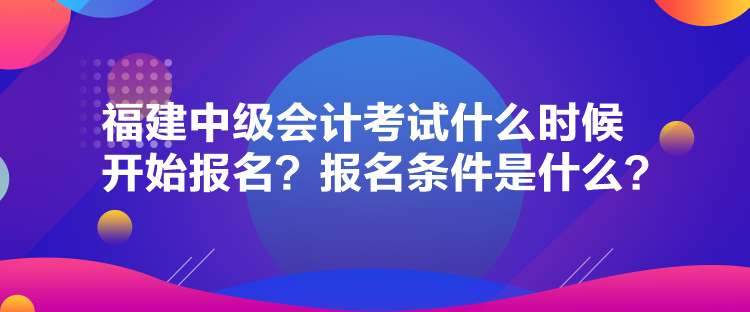 福建中級會計考試什么時候開始報名？報名條件是什么？