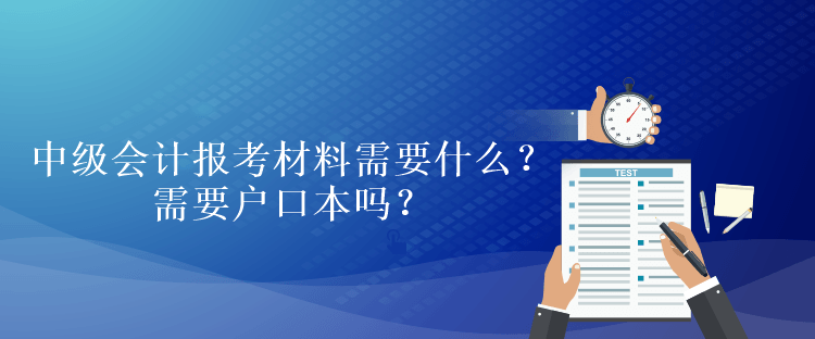 中級會計報考材料需要什么？需要戶口本嗎？