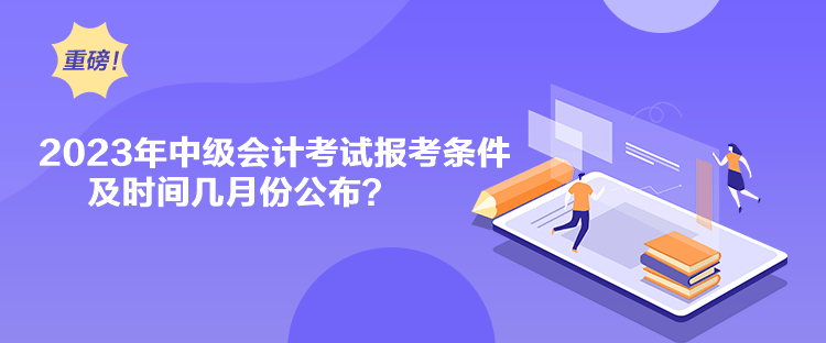 2023年中級會計考試報考條件及時間幾月份公布？