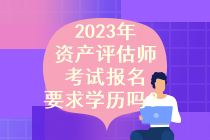 2023年資產(chǎn)評估師考試報名要求學歷嗎？