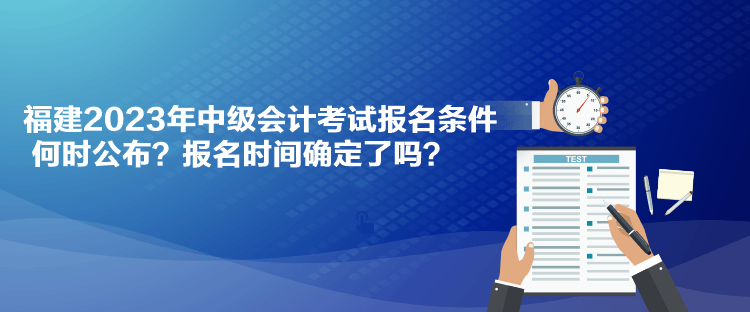 福建2023年中級(jí)會(huì)計(jì)考試報(bào)名條件何時(shí)公布？報(bào)名時(shí)間確定了嗎？