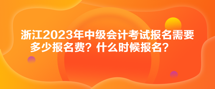 浙江2023年中級會計考試報名需要多少報名費？什么時候報名？