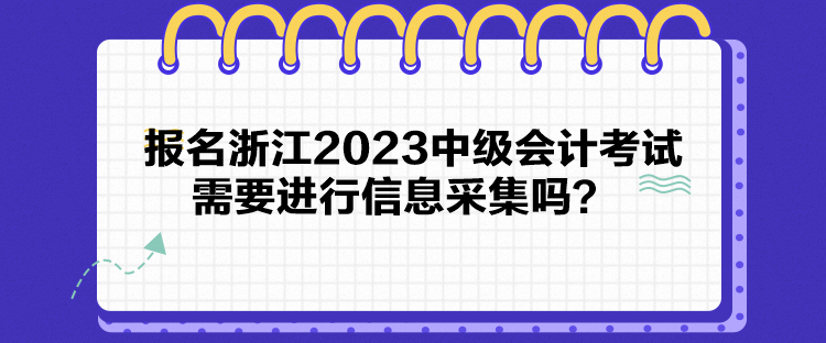 報(bào)名浙江2023中級(jí)會(huì)計(jì)考試需要進(jìn)行信息采集嗎？