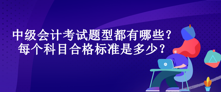 中級會計(jì)考試題型都有哪些？每個(gè)科目合格標(biāo)準(zhǔn)是多少？