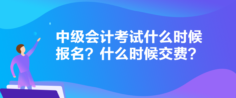 中級會計考試什么時候報名？什么時候交費？